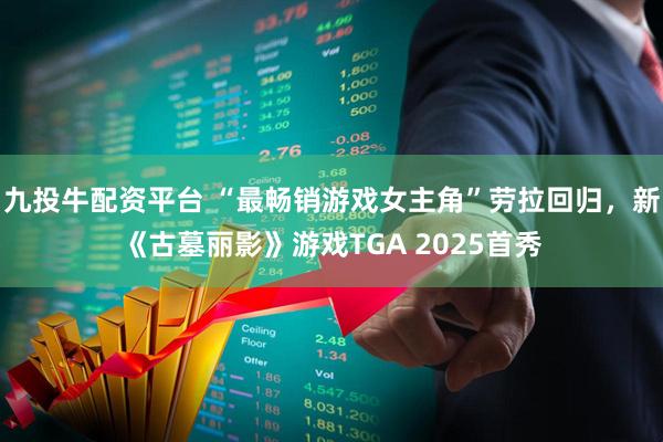 九投牛配资平台 “最畅销游戏女主角”劳拉回归，新《古墓丽影》游戏TGA 2025首秀