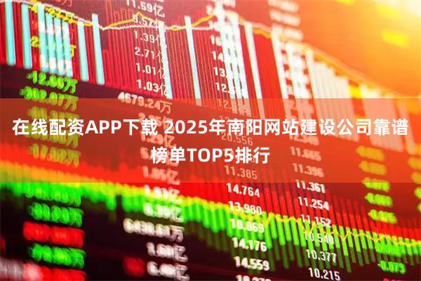 在线配资APP下载 2025年南阳网站建设公司靠谱榜单TOP5排行