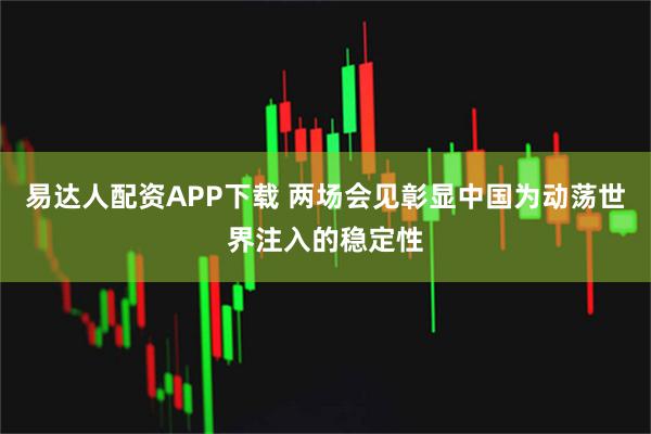 易达人配资APP下载 两场会见彰显中国为动荡世界注入的稳定性