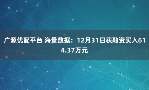 广源优配平台 海量数据：12月31日获融资买入614.37万元