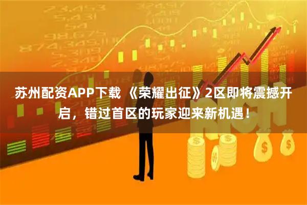 苏州配资APP下载 《荣耀出征》2区即将震撼开启，错过首区的玩家迎来新机遇！