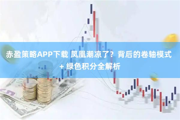 赤盈策略APP下载 凤凰潮凉了？背后的卷轴模式 + 绿色积分全解析
