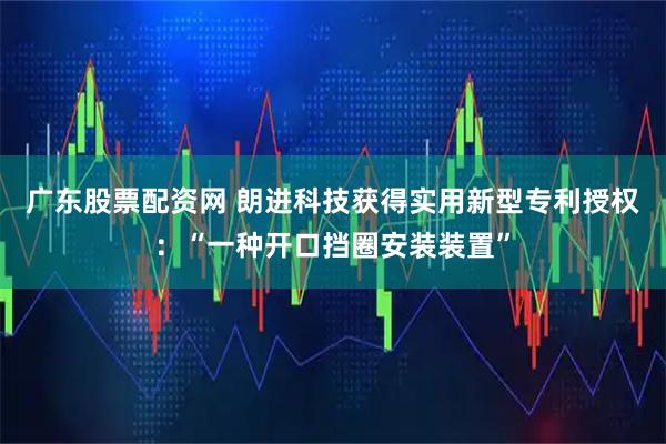广东股票配资网 朗进科技获得实用新型专利授权：“一种开口挡圈安装装置”