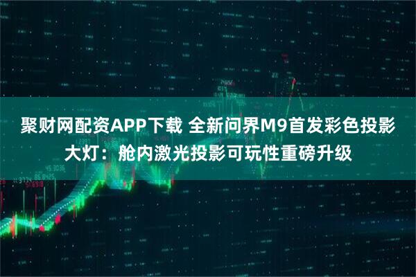 聚财网配资APP下载 全新问界M9首发彩色投影大灯：舱内激光投影可玩性重磅升级