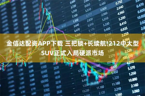 金信达配资APP下载 三把锁+长续航!212中大型SUV正式入局硬派市场