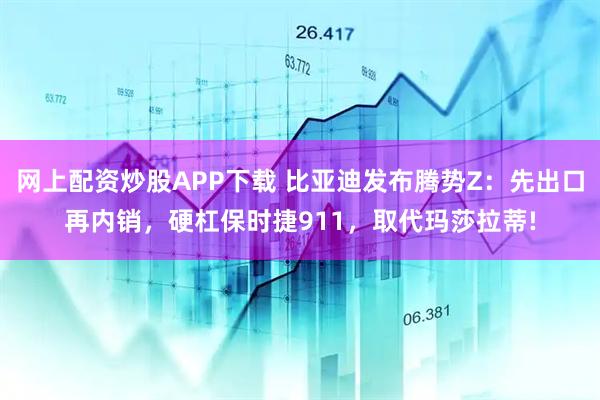 网上配资炒股APP下载 比亚迪发布腾势Z：先出口再内销，硬杠保时捷911，取代玛莎拉蒂!