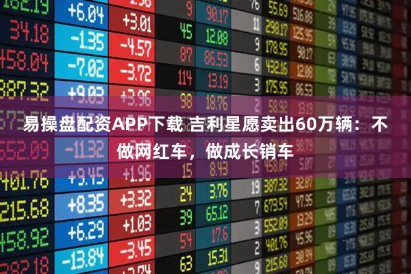 易操盘配资APP下载 吉利星愿卖出60万辆：不做网红车，做成长销车