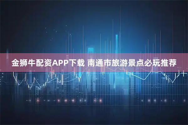 金狮牛配资APP下载 南通市旅游景点必玩推荐