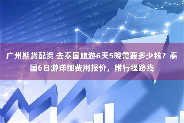 广州期货配资 去泰国旅游6天5晚需要多少钱？泰国6日游详细费用报价，附行程路线