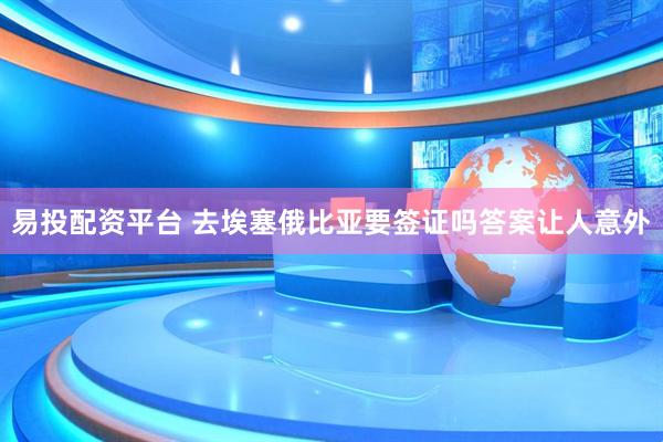 易投配资平台 去埃塞俄比亚要签证吗答案让人意外