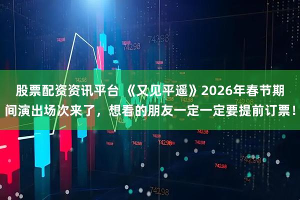 股票配资资讯平台 《又见平遥》2026年春节期间演出场次来了，想看的朋友一定一定要提前订票！