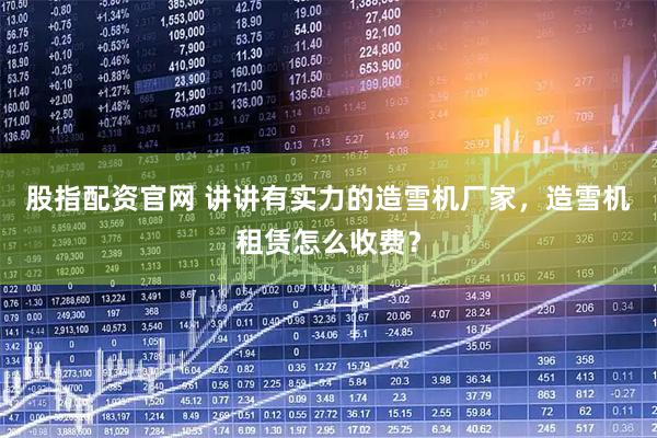 股指配资官网 讲讲有实力的造雪机厂家，造雪机租赁怎么收费？