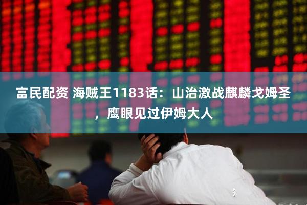 富民配资 海贼王1183话：山治激战麒麟戈姆圣，鹰眼见过伊姆大人
