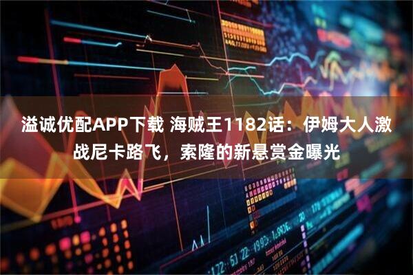 溢诚优配APP下载 海贼王1182话：伊姆大人激战尼卡路飞，索隆的新悬赏金曝光