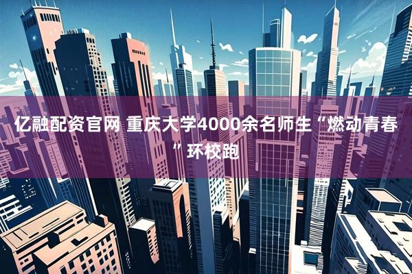 亿融配资官网 重庆大学4000余名师生“燃动青春”环校跑