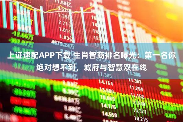 上证速配APP下载 生肖智商排名曝光:第一名你绝对想不到,城府与智慧双在线