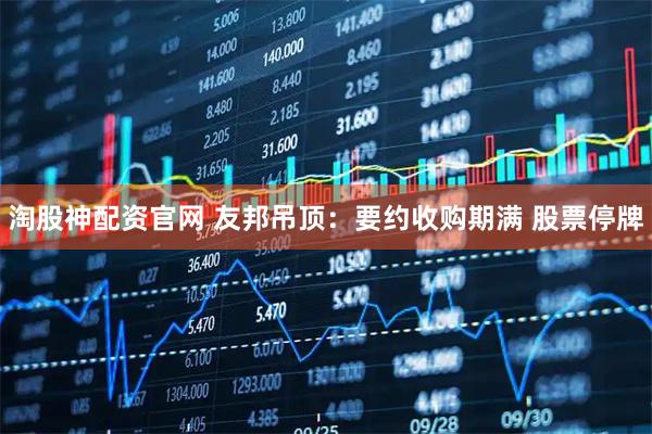 淘股神配资官网 友邦吊顶：要约收购期满 股票停牌