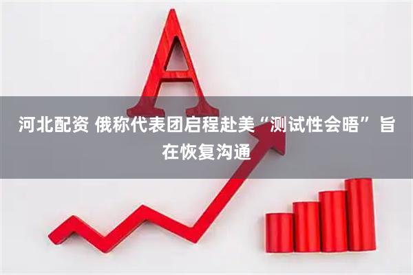 河北配资 俄称代表团启程赴美“测试性会晤” 旨在恢复沟通