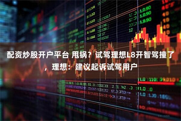 配资炒股开户平台 甩锅？试驾理想L8开智驾撞了，理想：建议起诉试驾用户