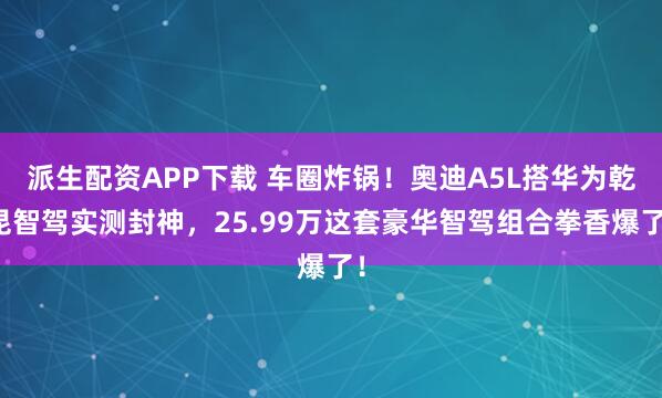 派生配资APP下载 车圈炸锅！奥迪A5L搭华为乾昆智驾实测封神，25.99万这套豪华智驾组合拳香爆了！
