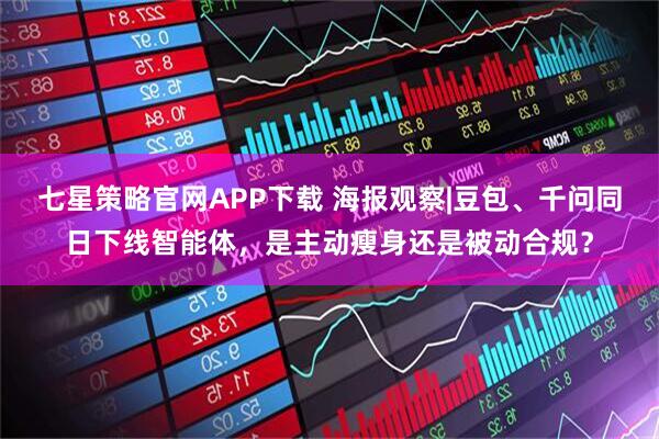 七星策略官网APP下载 海报观察|豆包、千问同日下线智能体，是主动瘦身还是被动合规？
