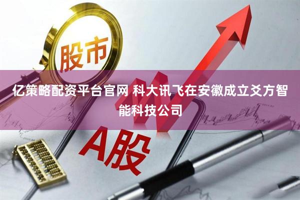亿策略配资平台官网 科大讯飞在安徽成立爻方智能科技公司