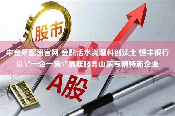 牛金所配资官网 金融活水浇灌科创沃土 恒丰银行以