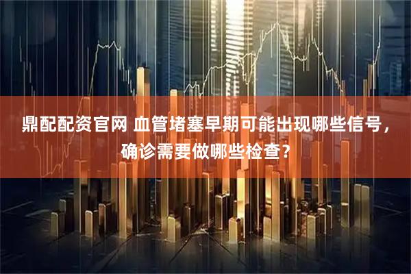 鼎配配资官网 血管堵塞早期可能出现哪些信号，确诊需要做哪些检查？