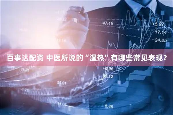 百事达配资 中医所说的“湿热”有哪些常见表现?