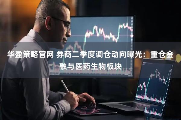 华盈策略官网 券商二季度调仓动向曝光：重仓金融与医药生物板块
