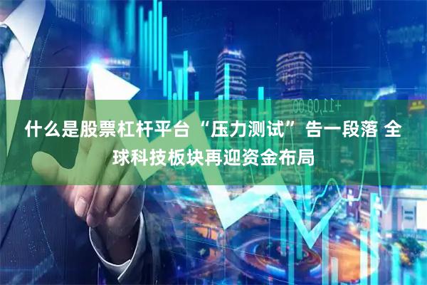 什么是股票杠杆平台 “压力测试” 告一段落 全球科技板块再迎资金布局