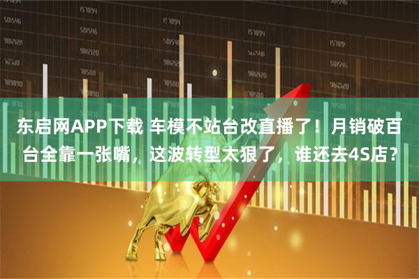东启网APP下载 车模不站台改直播了！月销破百台全靠一张嘴，这波转型太狠了，谁还去4S店？
