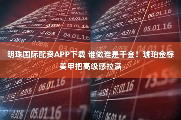 明珠国际配资APP下载 谁做谁是千金！琥珀金棕美甲把高级感拉满