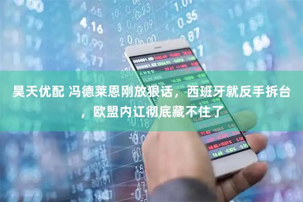 昊天优配 冯德莱恩刚放狠话，西班牙就反手拆台，欧盟内讧彻底藏不住了
